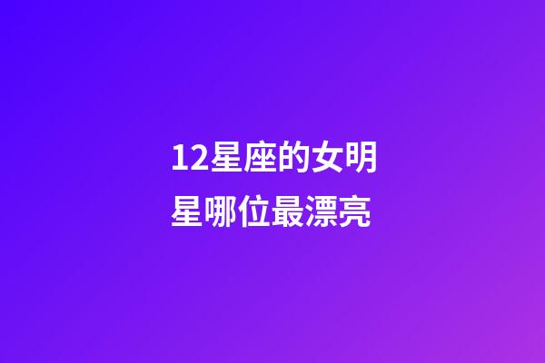 12星座的女明星哪位最漂亮-第1張-星座運勢-玄機派
