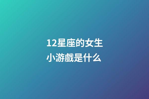 12星座的女生小游戲是什么-第1張-星座運勢-玄機派