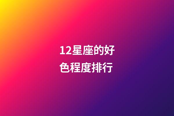 12星座的好色程度排行-第1張-星座運勢-玄機派