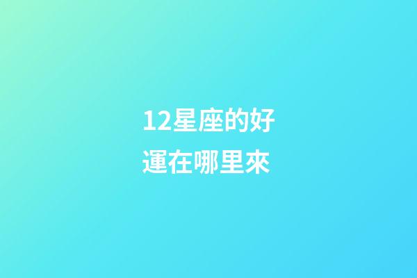 12星座的好運在哪里來-第1張-星座運勢-玄機派