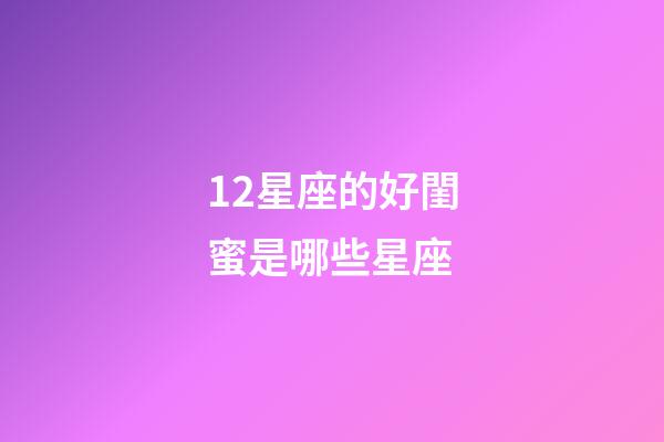 12星座的好閨蜜是哪些星座-第1張-星座運勢-玄機派