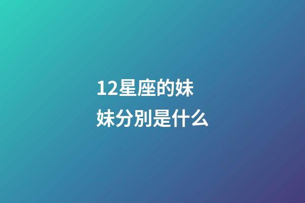 12星座的妹妹分別是什么-第1張-星座運勢-玄機派