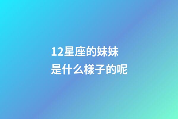 12星座的妹妹是什么樣子的呢-第1張-星座運勢-玄機(jī)派
