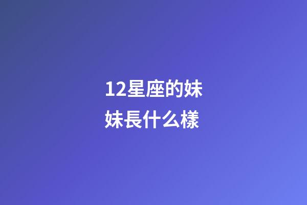 12星座的妹妹長什么樣-第1張-星座運勢-玄機派