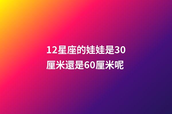 12星座的娃娃是30厘米還是60厘米呢-第1張-星座運勢-玄機派