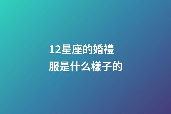 12星座的婚禮服是什么樣子的-第1張-星座運勢-玄機派