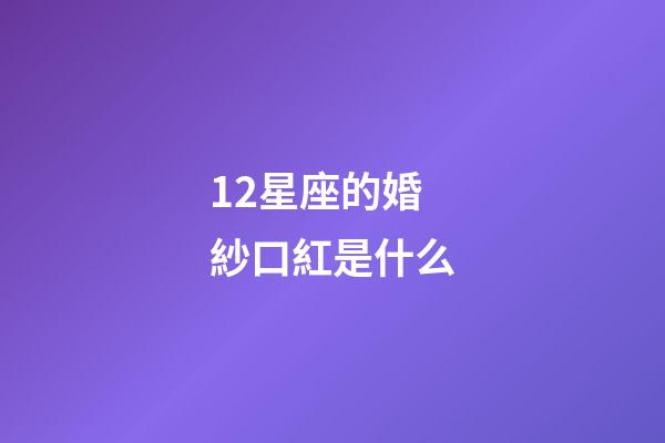 12星座的婚紗口紅是什么-第1張-星座運(yùn)勢-玄機(jī)派
