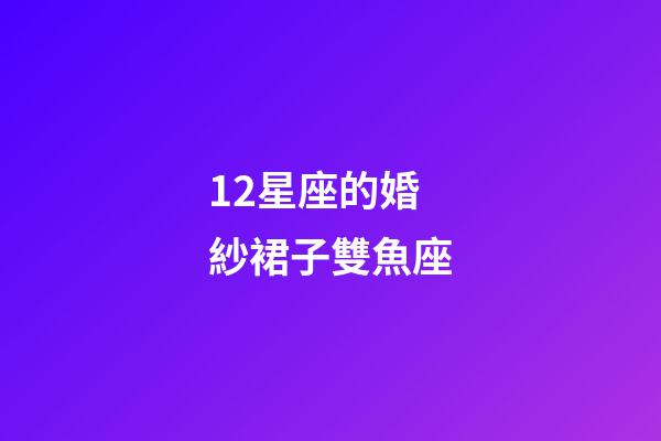12星座的婚紗裙子雙魚座-第1張-星座運勢-玄機派