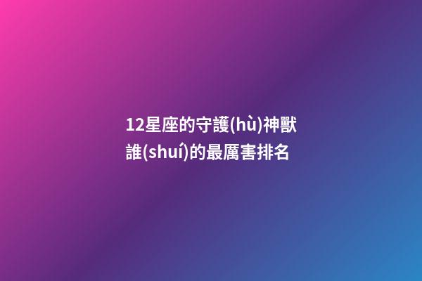 12星座的守護(hù)神獸誰(shuí)的最厲害排名-第1張-星座運(yùn)勢(shì)-玄機(jī)派