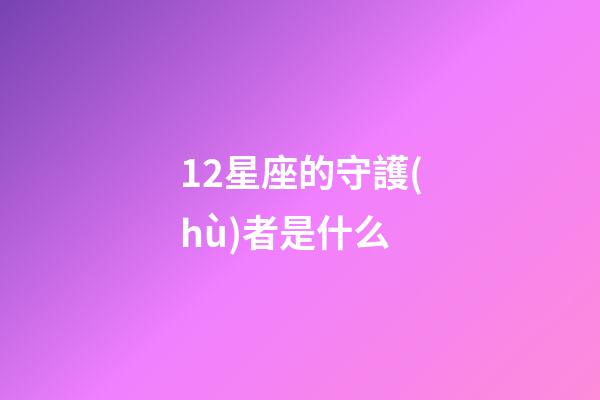 12星座的守護(hù)者是什么-第1張-星座運(yùn)勢(shì)-玄機(jī)派