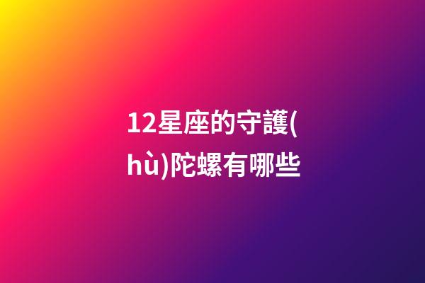 12星座的守護(hù)陀螺有哪些-第1張-星座運(yùn)勢-玄機(jī)派