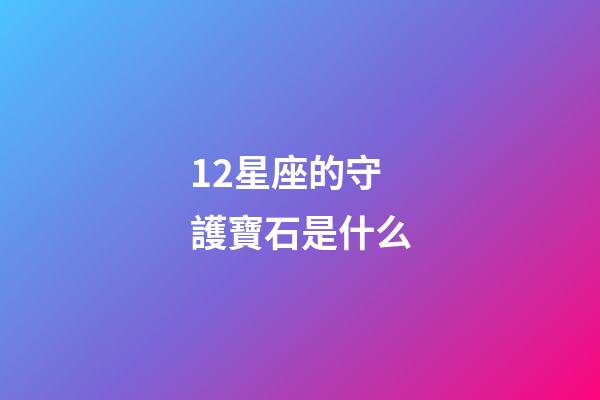 12星座的守護寶石是什么-第1張-星座運勢-玄機派