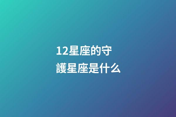 12星座的守護星座是什么-第1張-星座運勢-玄機派