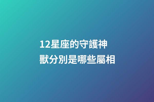 12星座的守護神獸分別是哪些屬相-第1張-星座運勢-玄機派