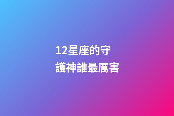 12星座的守護神誰最厲害