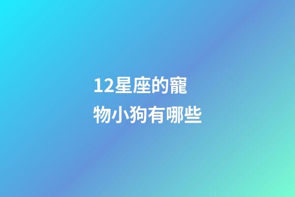 12星座的寵物小狗有哪些-第1張-星座運勢-玄機派