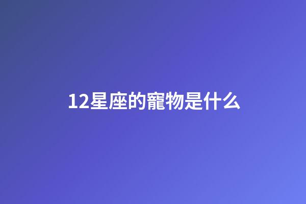 12星座的寵物是什么-第1張-星座運勢-玄機派