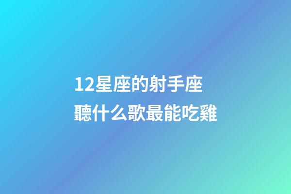 12星座的射手座聽什么歌最能吃雞-第1張-星座運勢-玄機派