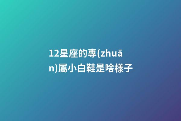 12星座的專(zhuān)屬小白鞋是啥樣子-第1張-星座運(yùn)勢(shì)-玄機(jī)派