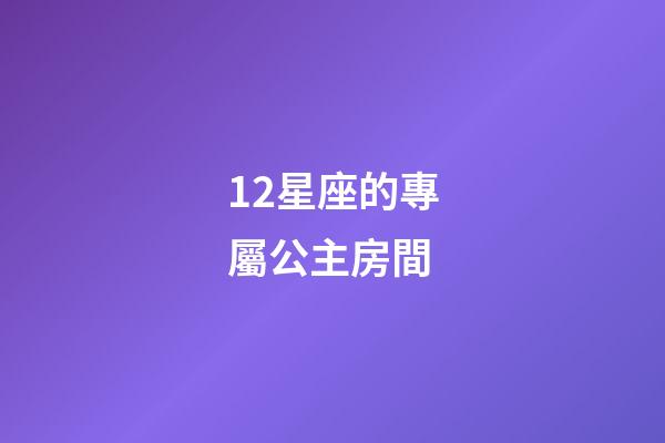 12星座的專屬公主房間-第1張-星座運(yùn)勢(shì)-玄機(jī)派