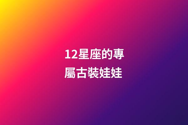 12星座的專屬古裝娃娃-第1張-星座運(yùn)勢-玄機(jī)派