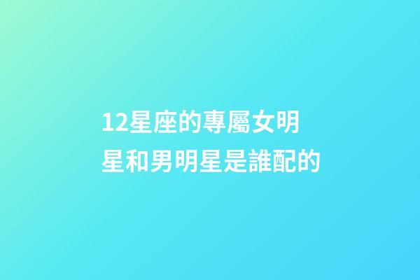 12星座的專屬女明星和男明星是誰配的-第1張-星座運勢-玄機派