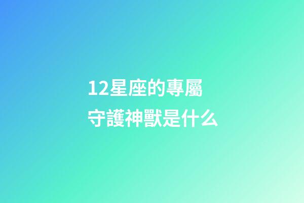 12星座的專屬守護神獸是什么-第1張-星座運勢-玄機派
