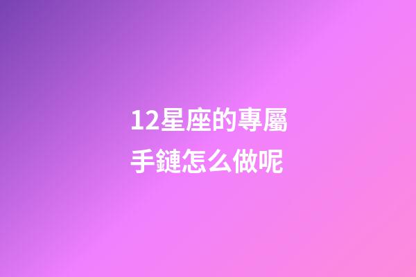 12星座的專屬手鏈怎么做呢-第1張-星座運勢-玄機派