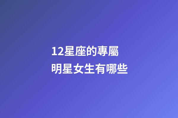12星座的專屬明星女生有哪些-第1張-星座運(yùn)勢-玄機(jī)派