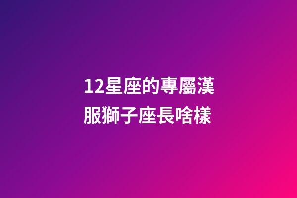 12星座的專屬漢服獅子座長啥樣-第1張-星座運勢-玄機派