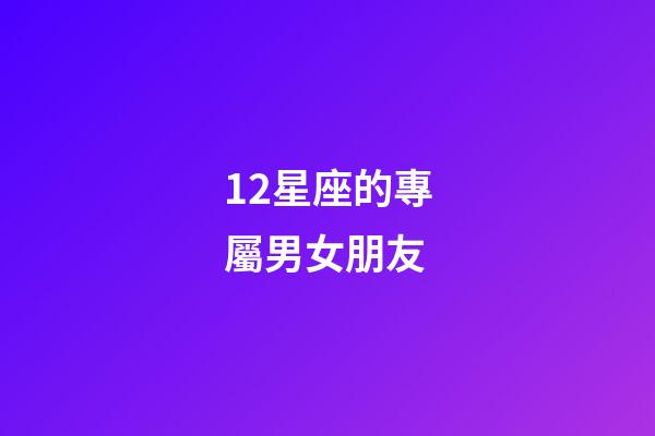 12星座的專屬男女朋友-第1張-星座運勢-玄機(jī)派
