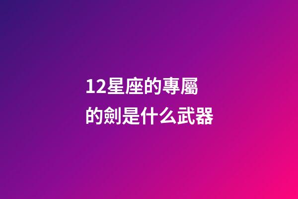 12星座的專屬的劍是什么武器-第1張-星座運勢-玄機派