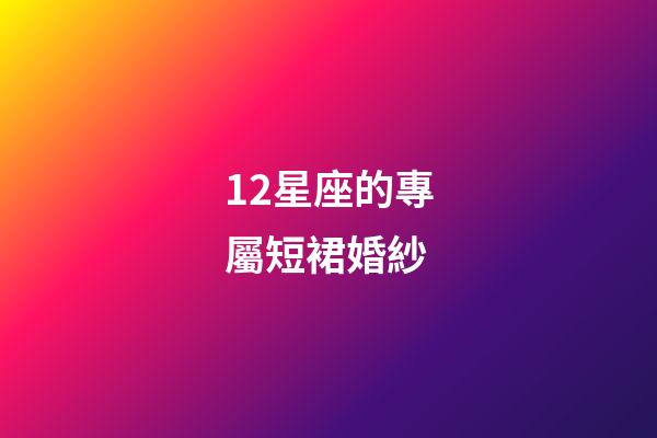 12星座的專屬短裙婚紗-第1張-星座運(yùn)勢-玄機(jī)派