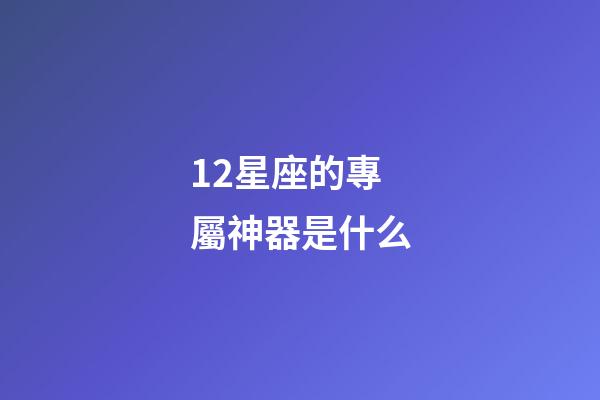 12星座的專屬神器是什么-第1張-星座運勢-玄機派