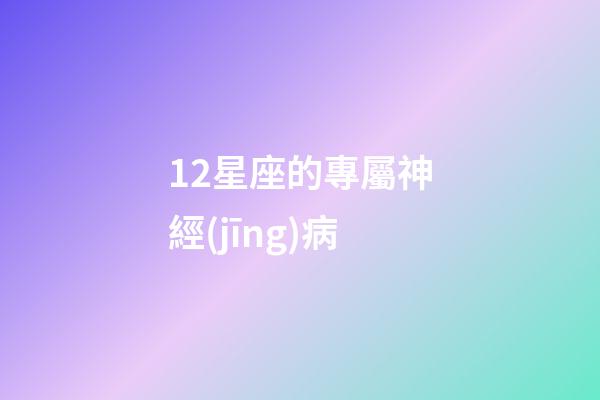 12星座的專屬神經(jīng)病-第1張-星座運(yùn)勢-玄機(jī)派