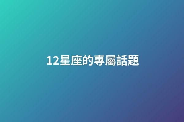 12星座的專屬話題-第1張-星座運勢-玄機派