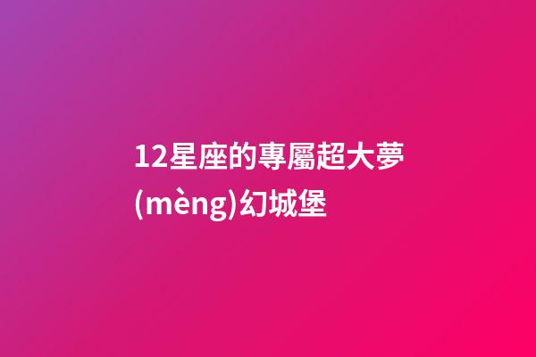 12星座的專屬超大夢(mèng)幻城堡-第1張-星座運(yùn)勢(shì)-玄機(jī)派