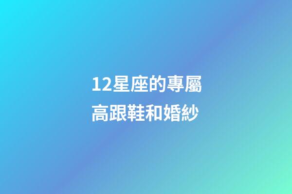 12星座的專屬高跟鞋和婚紗-第1張-星座運勢-玄機派
