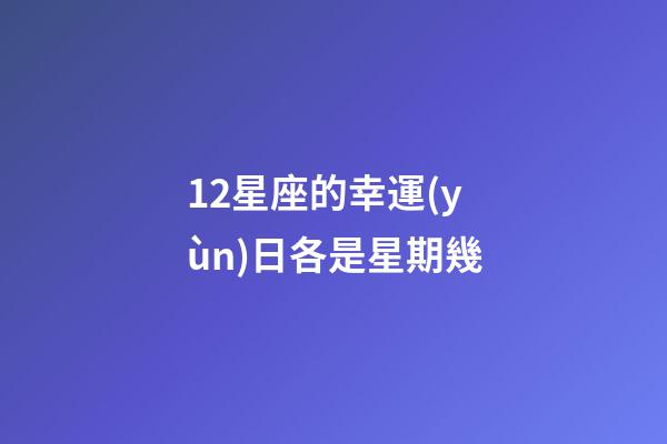 12星座的幸運(yùn)日各是星期幾-第1張-星座運(yùn)勢(shì)-玄機(jī)派