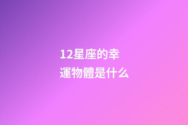 12星座的幸運物體是什么-第1張-星座運勢-玄機派