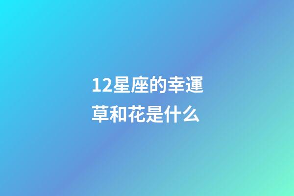 12星座的幸運草和花是什么-第1張-星座運勢-玄機派