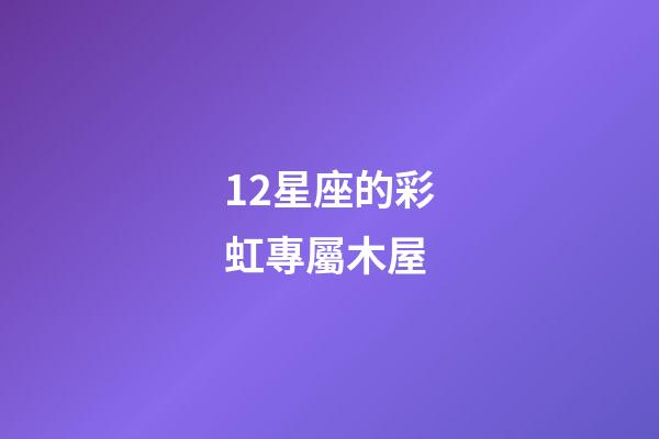 12星座的彩虹專屬木屋-第1張-星座運(yùn)勢-玄機(jī)派