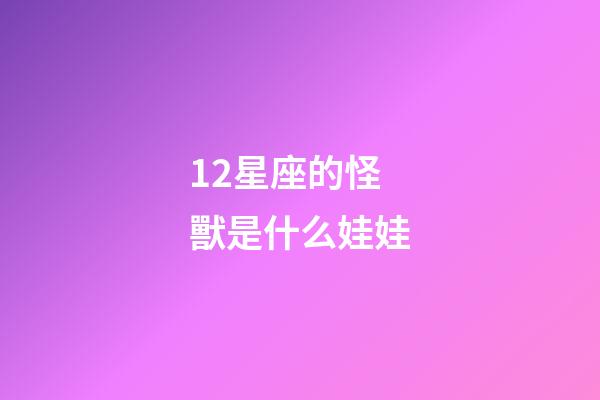 12星座的怪獸是什么娃娃-第1張-星座運(yùn)勢(shì)-玄機(jī)派
