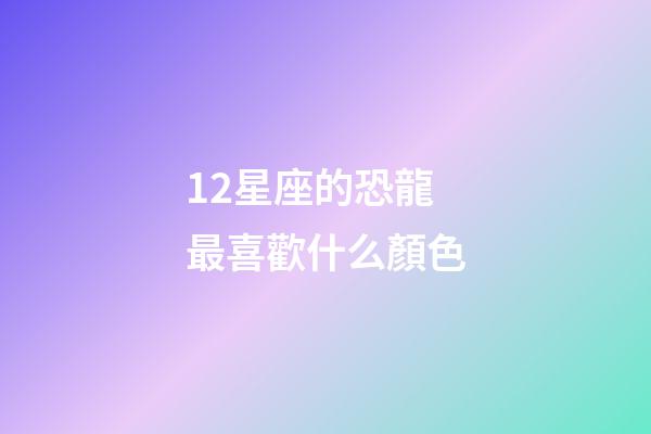 12星座的恐龍最喜歡什么顏色-第1張-星座運勢-玄機派