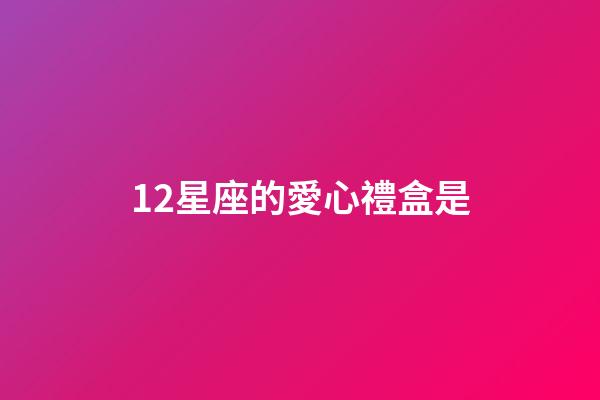 12星座的愛心禮盒是-第1張-星座運勢-玄機派