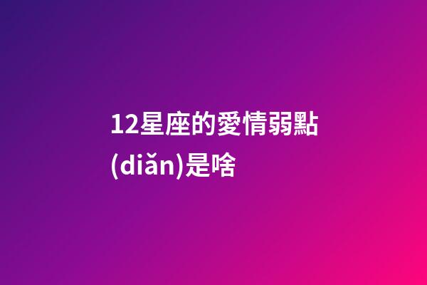 12星座的愛情弱點(diǎn)是啥-第1張-星座運(yùn)勢(shì)-玄機(jī)派
