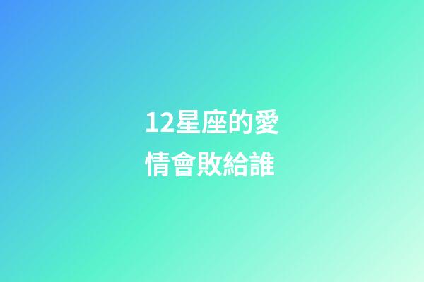 12星座的愛情會敗給誰-第1張-星座運勢-玄機派