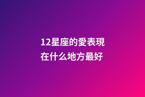 12星座的愛表現在什么地方最好