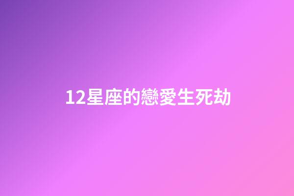 12星座的戀愛生死劫-第1張-星座運(yùn)勢(shì)-玄機(jī)派