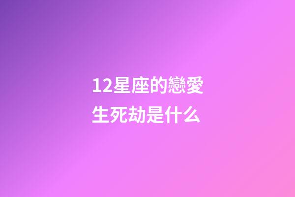 12星座的戀愛生死劫是什么-第1張-星座運勢-玄機派